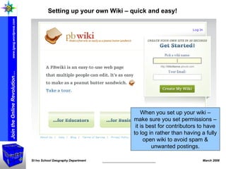 Setting up your own Wiki – quick and easy! When you set up your wiki – make sure you set permissions – it is best for contributors to have to log in rather than having a fully open wiki to avoid spam & unwanted postings. 