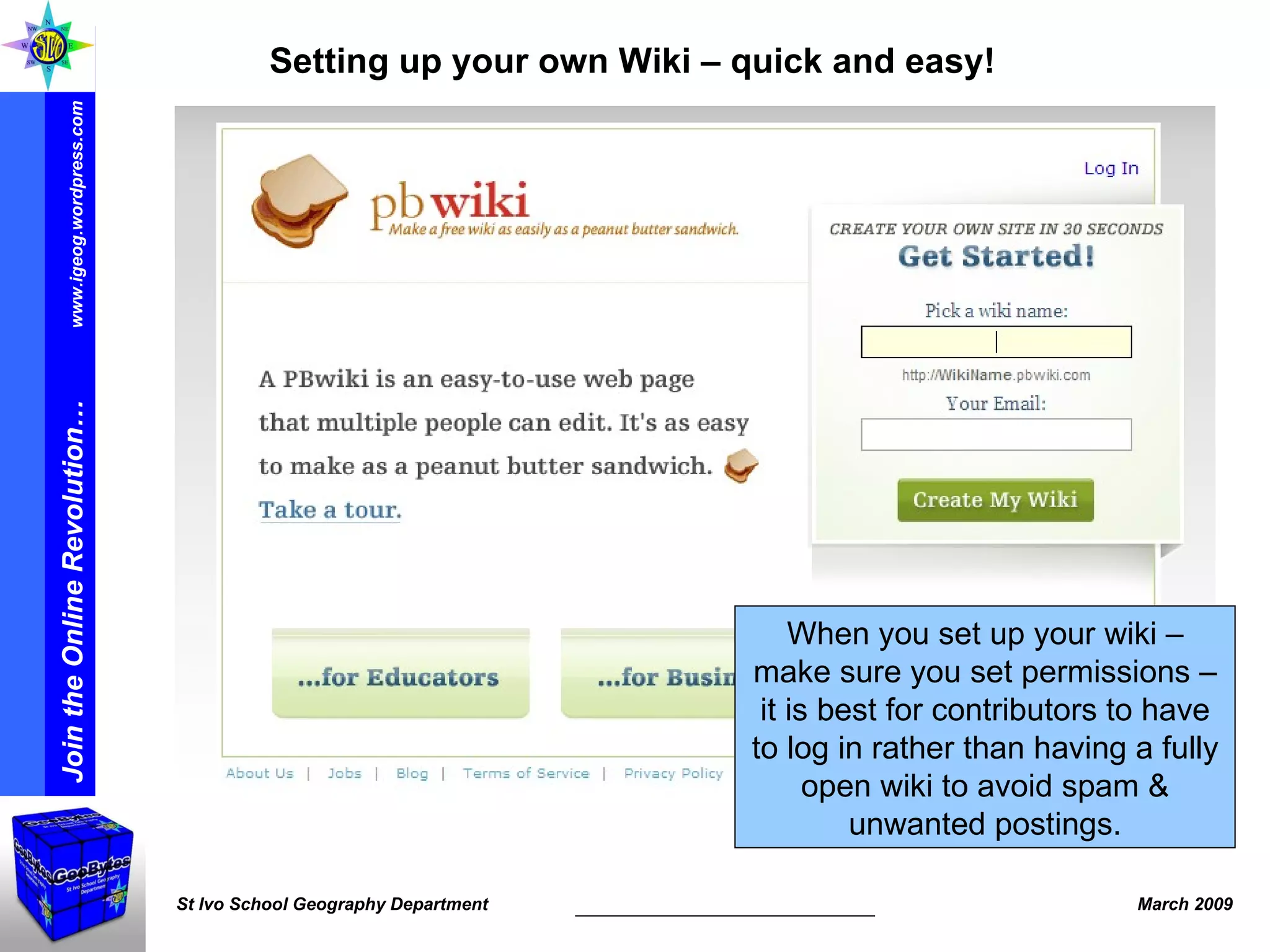 Setting up your own Wiki – quick and easy! When you set up your wiki – make sure you set permissions – it is best for contributors to have to log in rather than having a fully open wiki to avoid spam & unwanted postings. 
