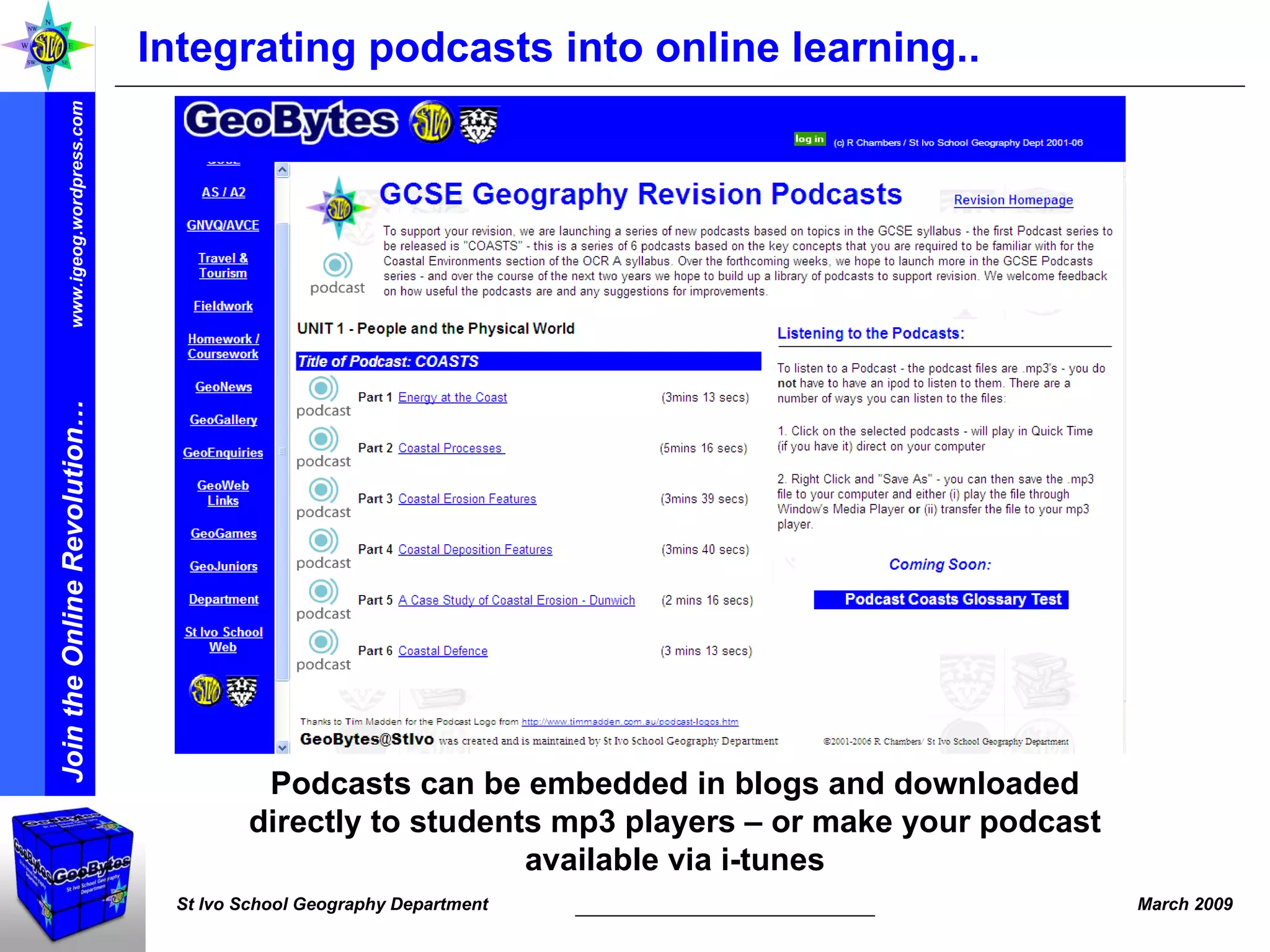 Integrating podcasts into online learning.. Podcasts can be embedded in blogs and downloaded directly to students mp3 players – or make your podcast available via i-tunes 