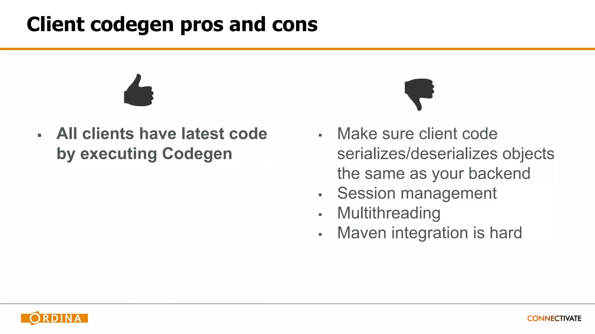 Client codegen pros and cons
▪ All clients have latest code
by executing Codegen
▪ Make sure client code
serializes/deserializes objects
the same as your backend
▪ Session management
▪ Multithreading
▪ Maven integration is hard