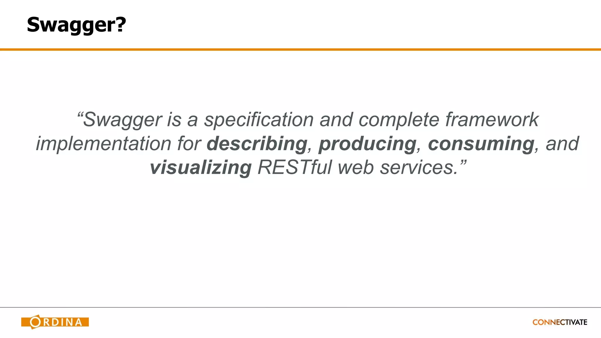Swagger?
“Swagger is a specification and complete framework
implementation for describing, producing, consuming, and
visualizing RESTful web services.”