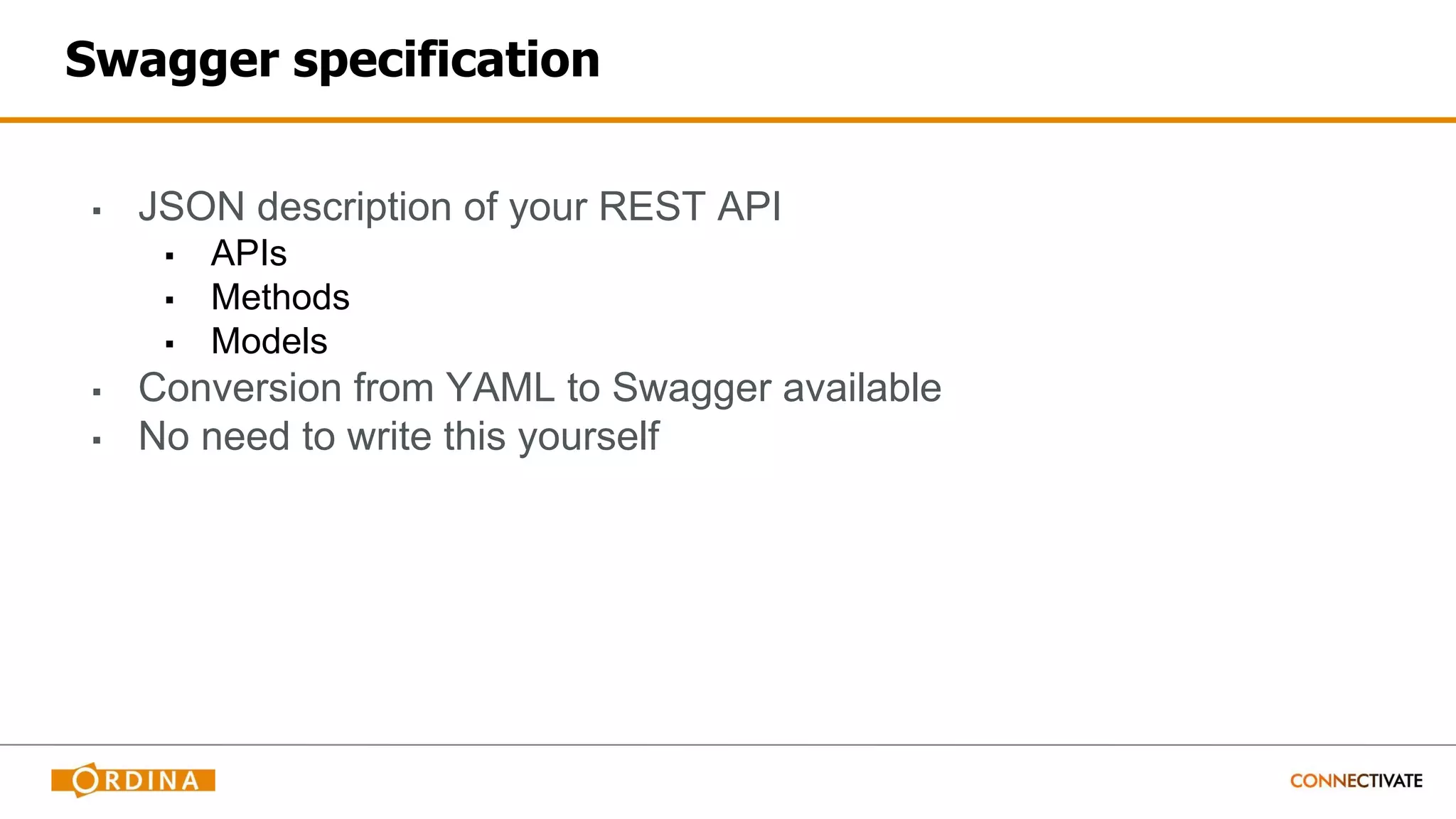 Swagger specification
▪ JSON description of your REST API
▪ APIs
▪ Methods
▪ Models
▪ Conversion from YAML to Swagger available
▪ No need to write this yourself