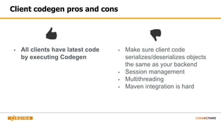 Client codegen pros and cons
▪ All clients have latest code
by executing Codegen
▪ Make sure client code
serializes/deserializes objects
the same as your backend
▪ Session management
▪ Multithreading
▪ Maven integration is hard
 