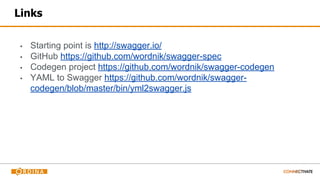 Links
▪ Starting point is http://swagger.io/
▪ GitHub https://github.com/wordnik/swagger-spec
▪ Codegen project https://github.com/wordnik/swagger-codegen
▪ YAML to Swagger https://github.com/wordnik/swagger-
codegen/blob/master/bin/yml2swagger.js
 