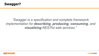 Swagger?
“Swagger is a specification and complete framework
implementation for describing, producing, consuming, and
visualizing RESTful web services.”
 