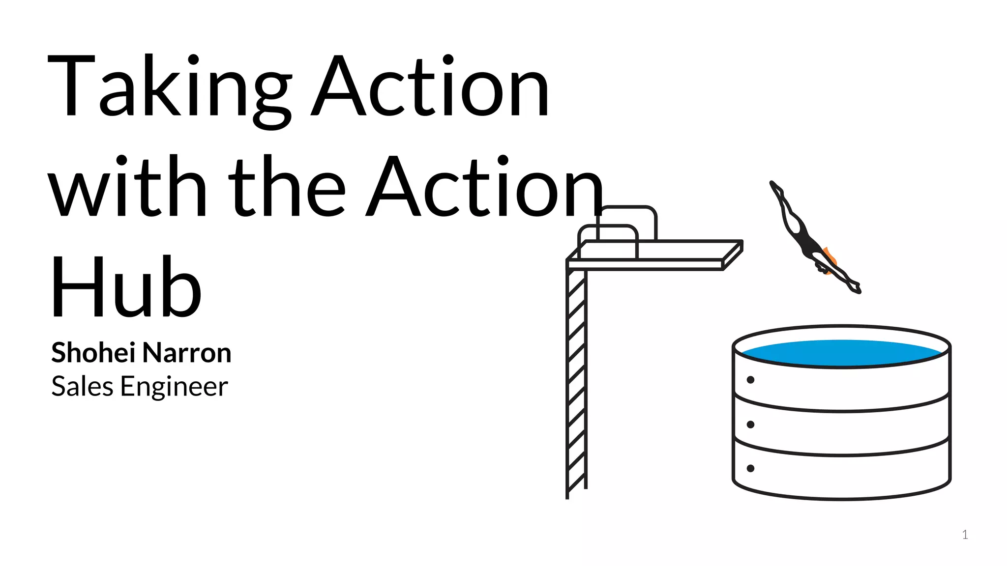 1
Taking Action
with the Action
Hub
Shohei Narron
Sales Engineer