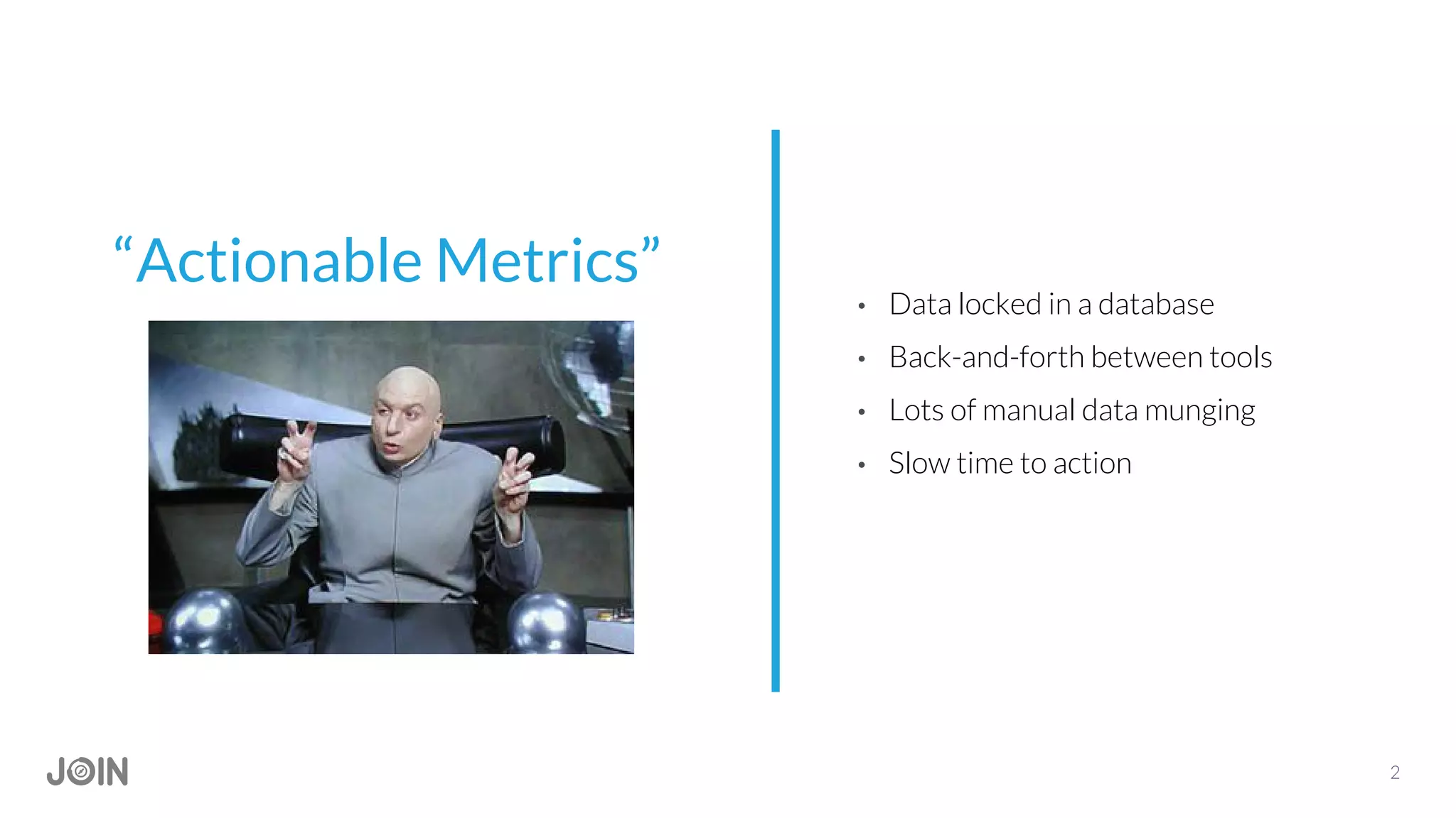 2
“Actionable Metrics”
• Data locked in a database
• Back-and-forth between tools
• Lots of manual data munging
• Slow time to action