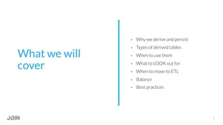 What we will
cover
•  Why we derive and persist
•  Types of derived tables
•  When to use them
•  What to LOOK out for
•  When to move to ETL
•  Balance
•  Best practices
2
 