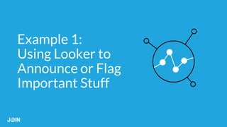 Example 1:
Using Looker to
Announce or Flag
Important Stuff
 