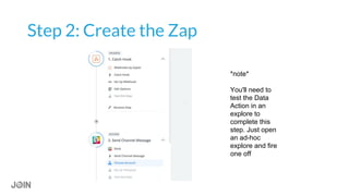 Step 2: Create the Zap
*note*
You'll need to
test the Data
Action in an
explore to
complete this
step. Just open
an ad-hoc
explore and fire
one off
 