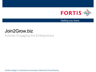 Join2Grow.biz Actively Engaging the Entrepreneur By Manu Roggen | e-Channels Communication | Merchant & Private Banking 