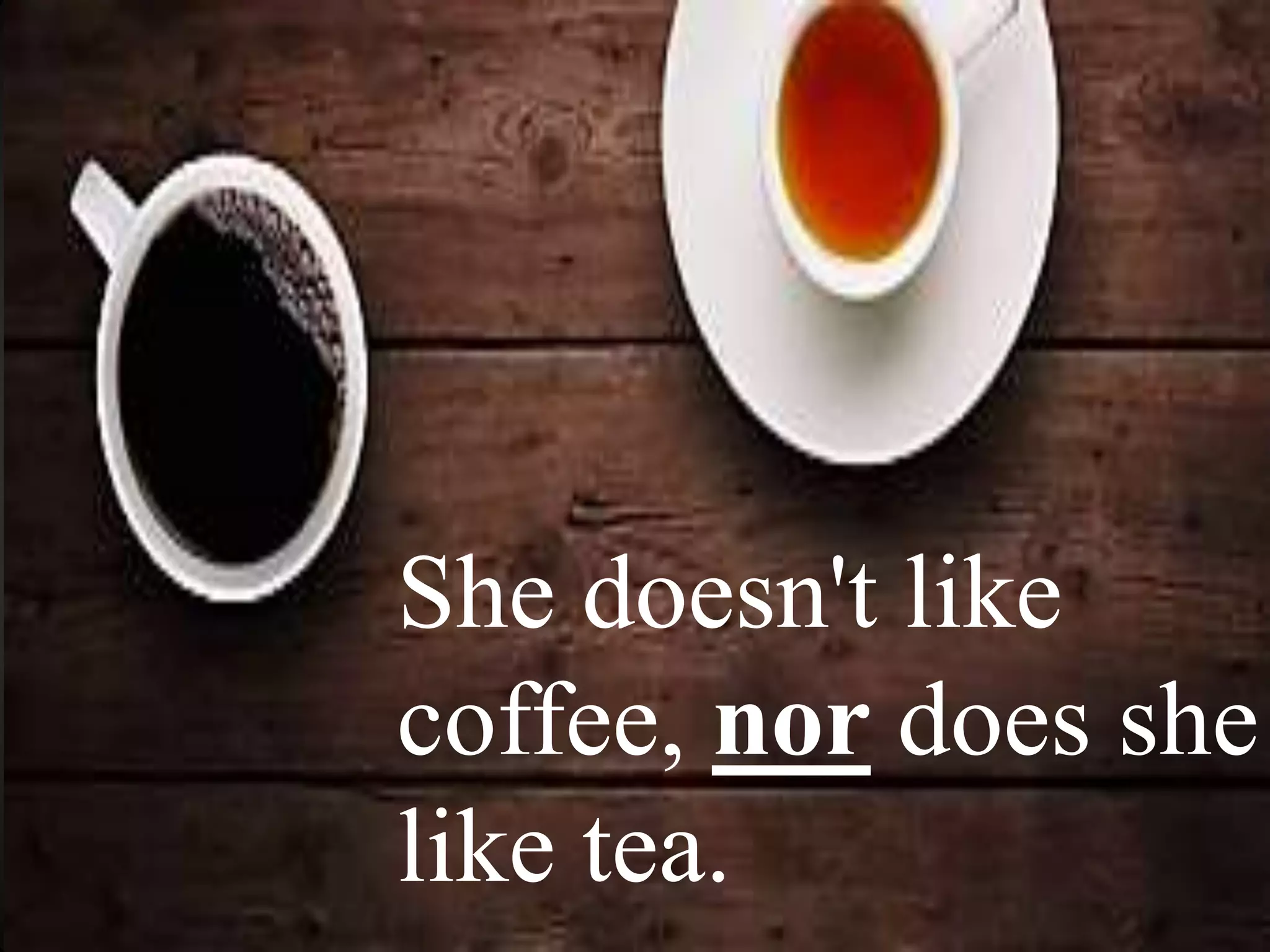 She doesn't like
coffee, nor does she
like tea.
 