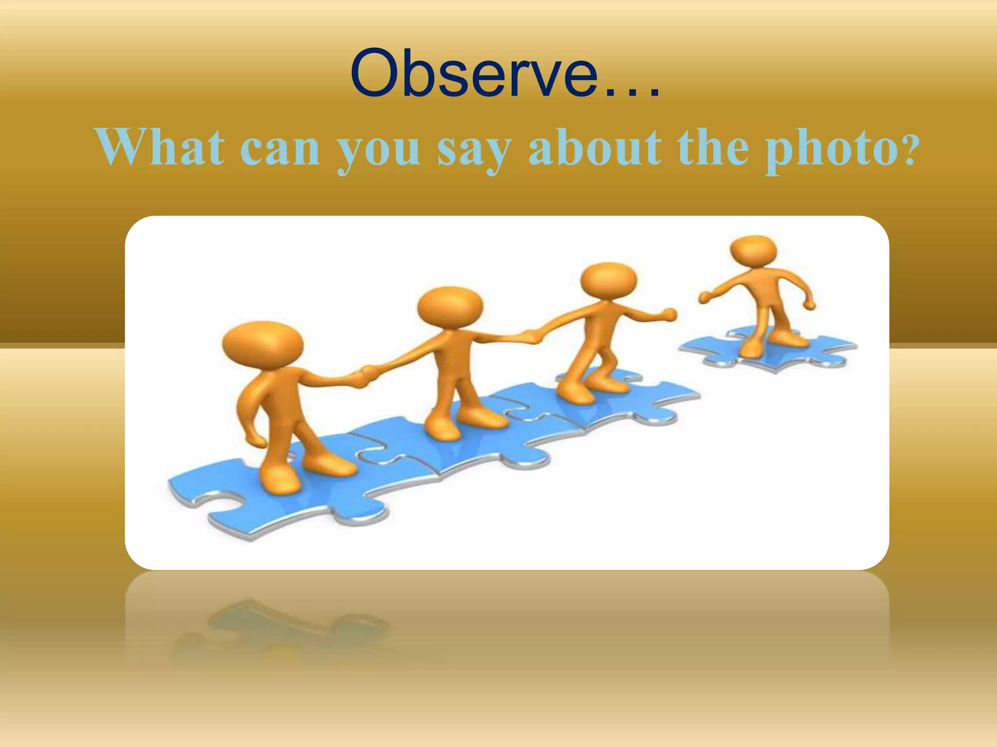 Observe…
What can you say about the photo?
 