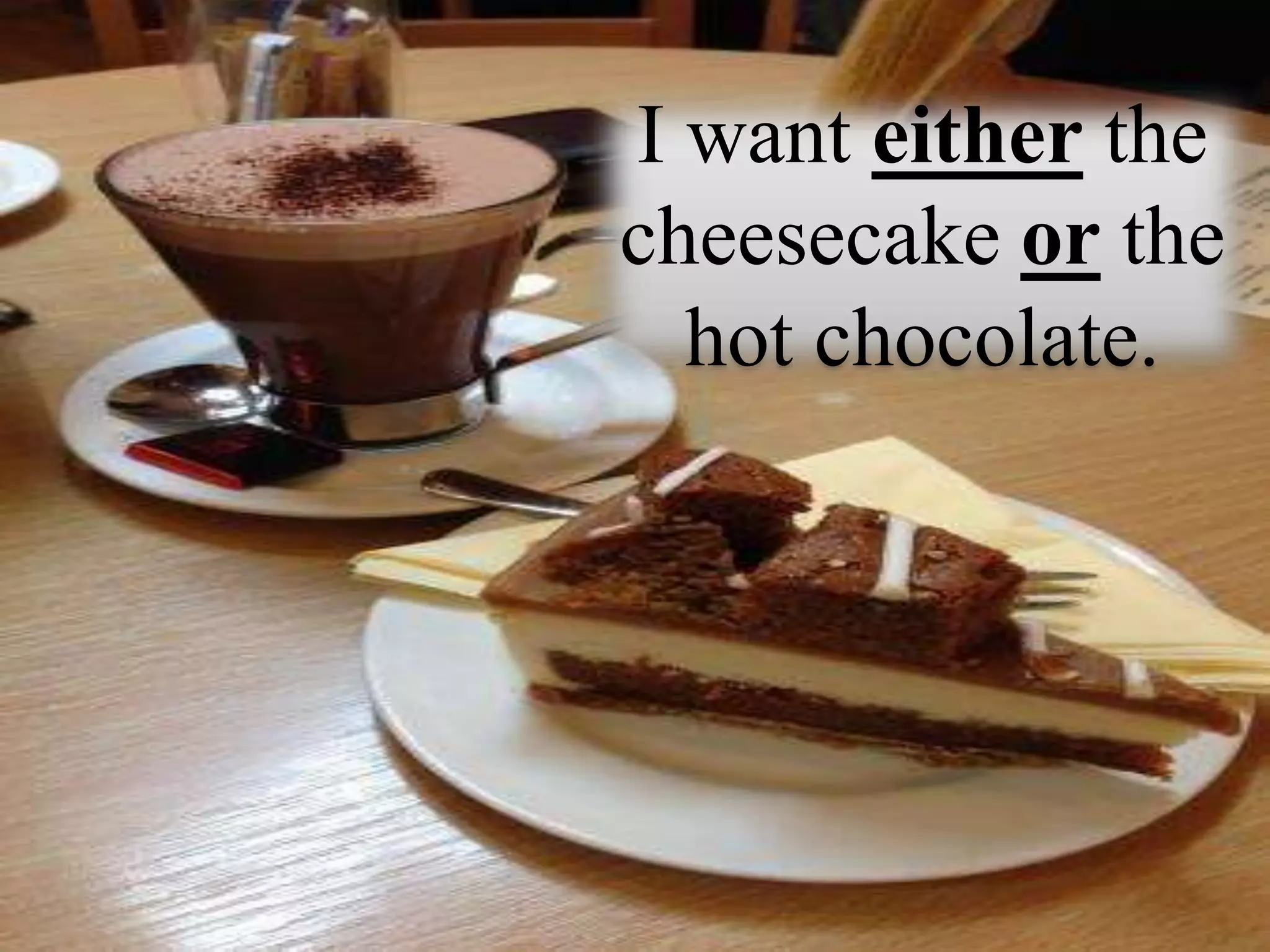 I want either the
cheesecake or the
hot chocolate.
 