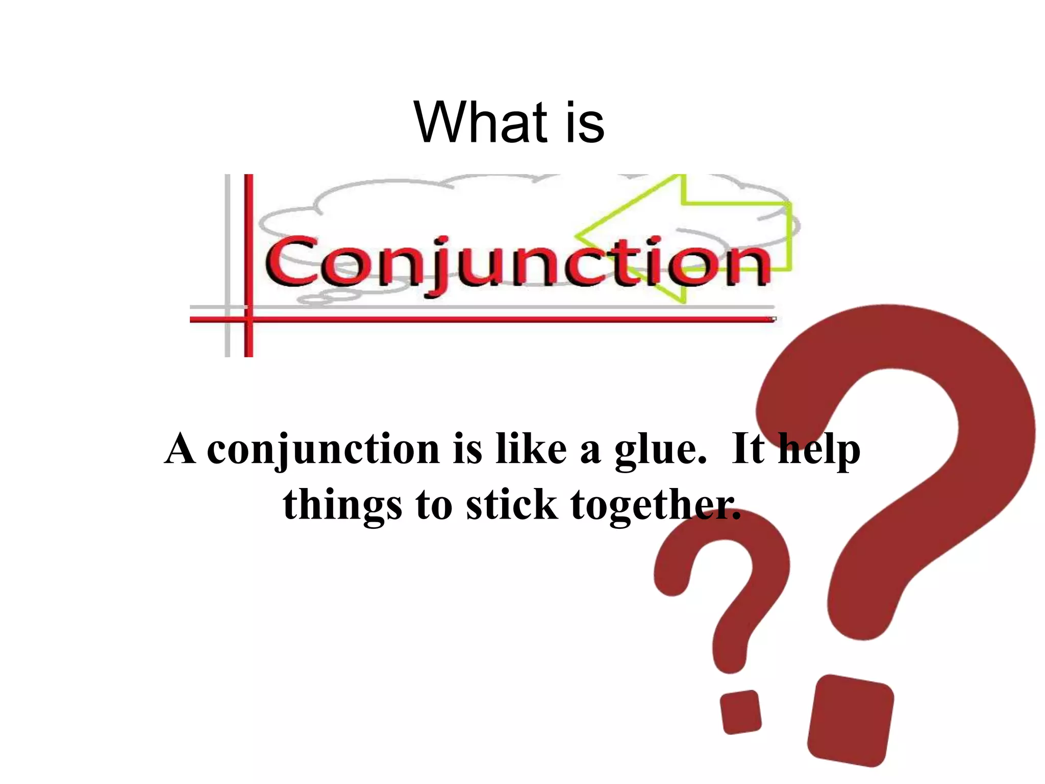 A conjunction is like a glue. It help
things to stick together.
What is
 