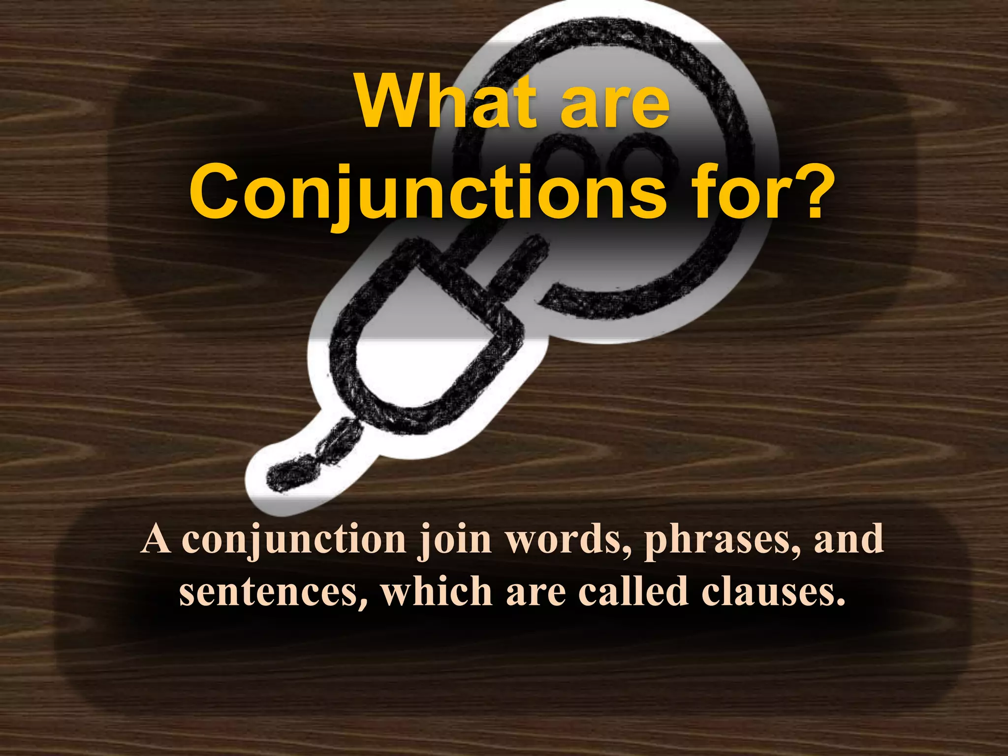 A conjunction join words, phrases, and
sentences, which are called clauses.
What are
Conjunctions for?
 