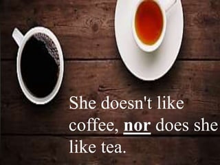 She doesn't like
coffee, nor does she
like tea.
 