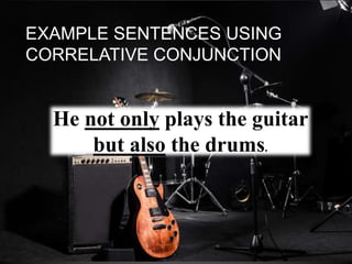 EXAMPLE SENTENCES USING
CORRELATIVE CONJUNCTION
He not only plays the guitar
but also the drums.
 
