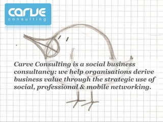 Carve Consulting is a social business
consultancy: we help organisations derive
business value through the strategic use of
social, professional & mobile networking.
 