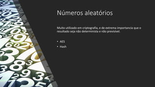 Números aleatórios
Muito utilizado em criptografia, e de extrema importancia que o
resultado seja não determinista e não previsível.
• AES
• Hash
 