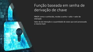 Função baseada em senha de
derivação de chave
PBKDF como e conhecido, recebe a senha + salta + valor de
interação
Valor de de interação e a quantidade de vezes que será processada
o mesmo hash
 