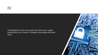 IV
Inicialização do vetor uma matriz de bytes que e usado
juntamente com a chave, IV impede uma ataque de brute
force.
 