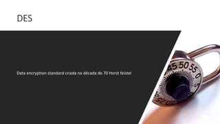 DES
Data encryption standard criada na década de 70 Horst feistel
 