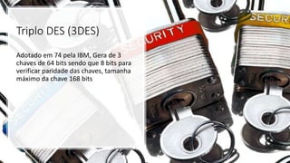 Triplo DES (3DES)
Adotado em 74 pela IBM, Gera de 3
chaves de 64 bits sendo que 8 bits para
verificar paridade das chaves, tamanha
máximo da chave 168 bits
 