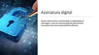 Assinatura digital
Ajuda a demonstrar autenticidade e integridade da
mensagem, uteis em autenticação de documentos,
transações bancarias download de software,
 