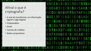 Afinal o que é
criptografia?
• A arte de transformar um informação
legível e algo ilegível
• Criptoanálise
• Email
• Cartoes de créditos
• Dados corporativos
 