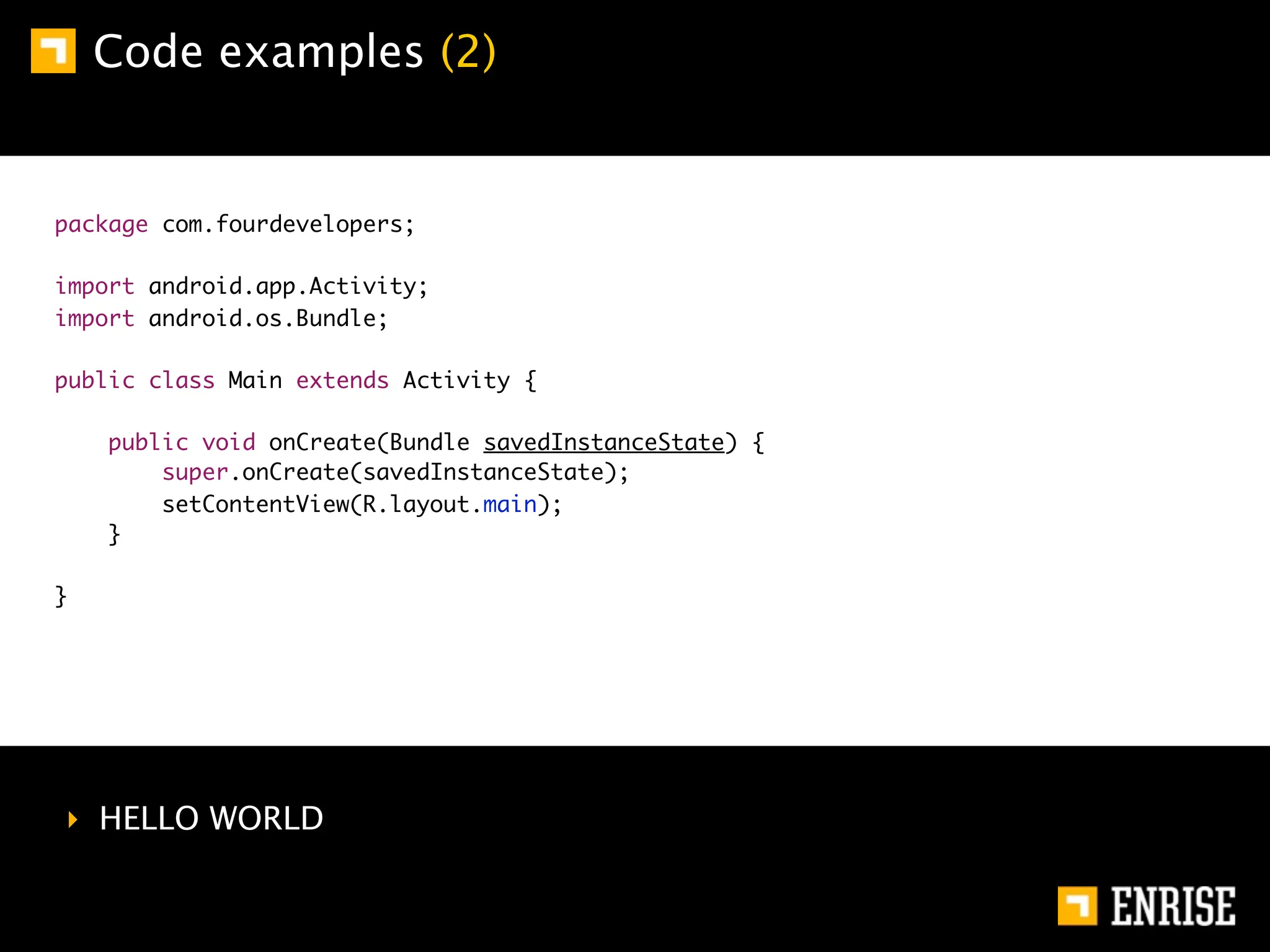 Code examples (2)


package com.fourdevelopers;

import android.app.Activity;
import android.os.Bundle;

public class Main extends Activity {

    public void onCreate(Bundle savedInstanceState) {
        super.onCreate(savedInstanceState);
        setContentView(R.layout.main);
    }

}




‣ HELLO WORLD
 