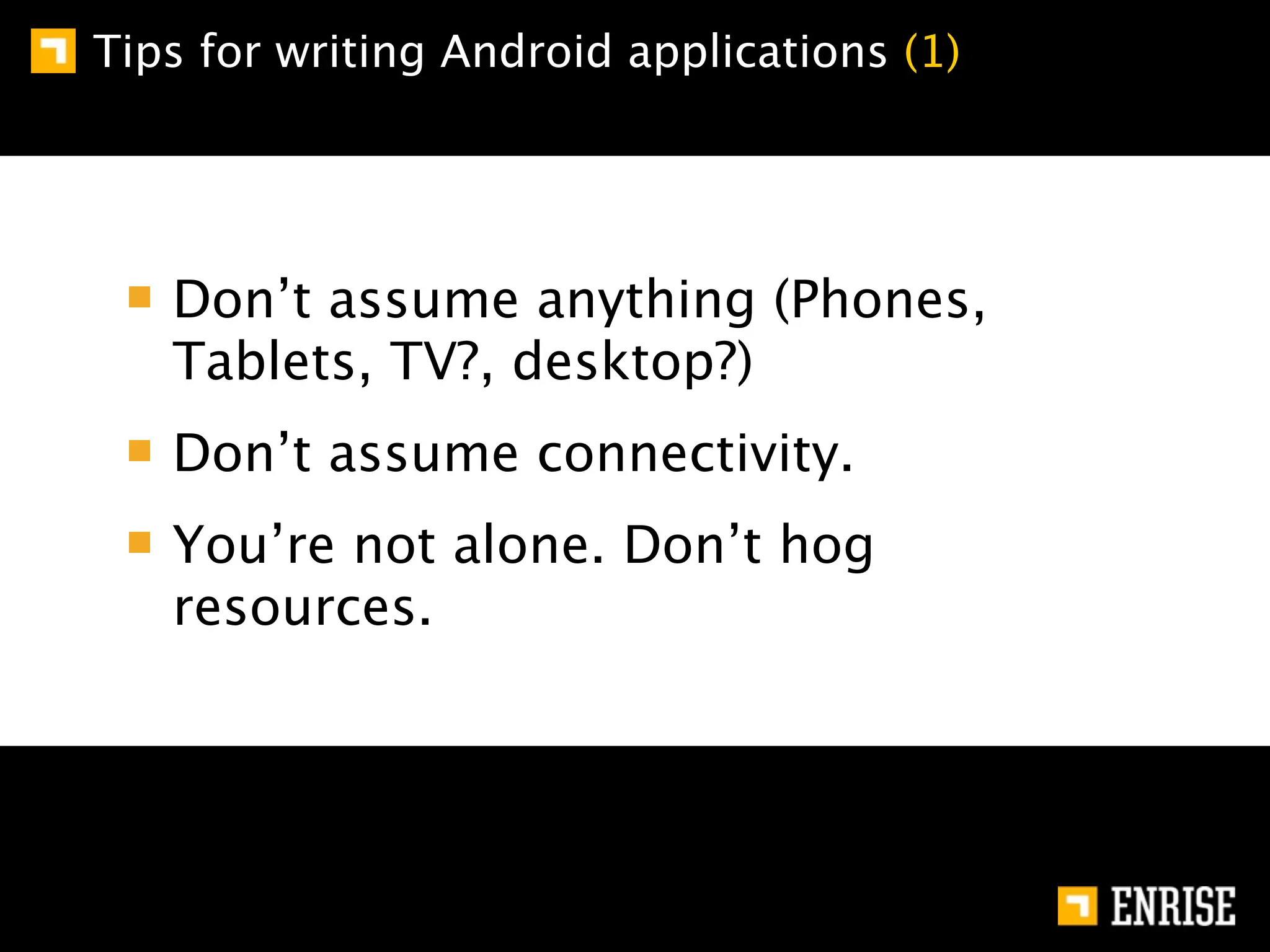 Tips for writing Android applications (1)




   Don’t assume anything (Phones,
   Tablets, TV?, desktop?)
   Don’t assume connectivity.
   You’re not alone. Don’t hog
   resources.
 