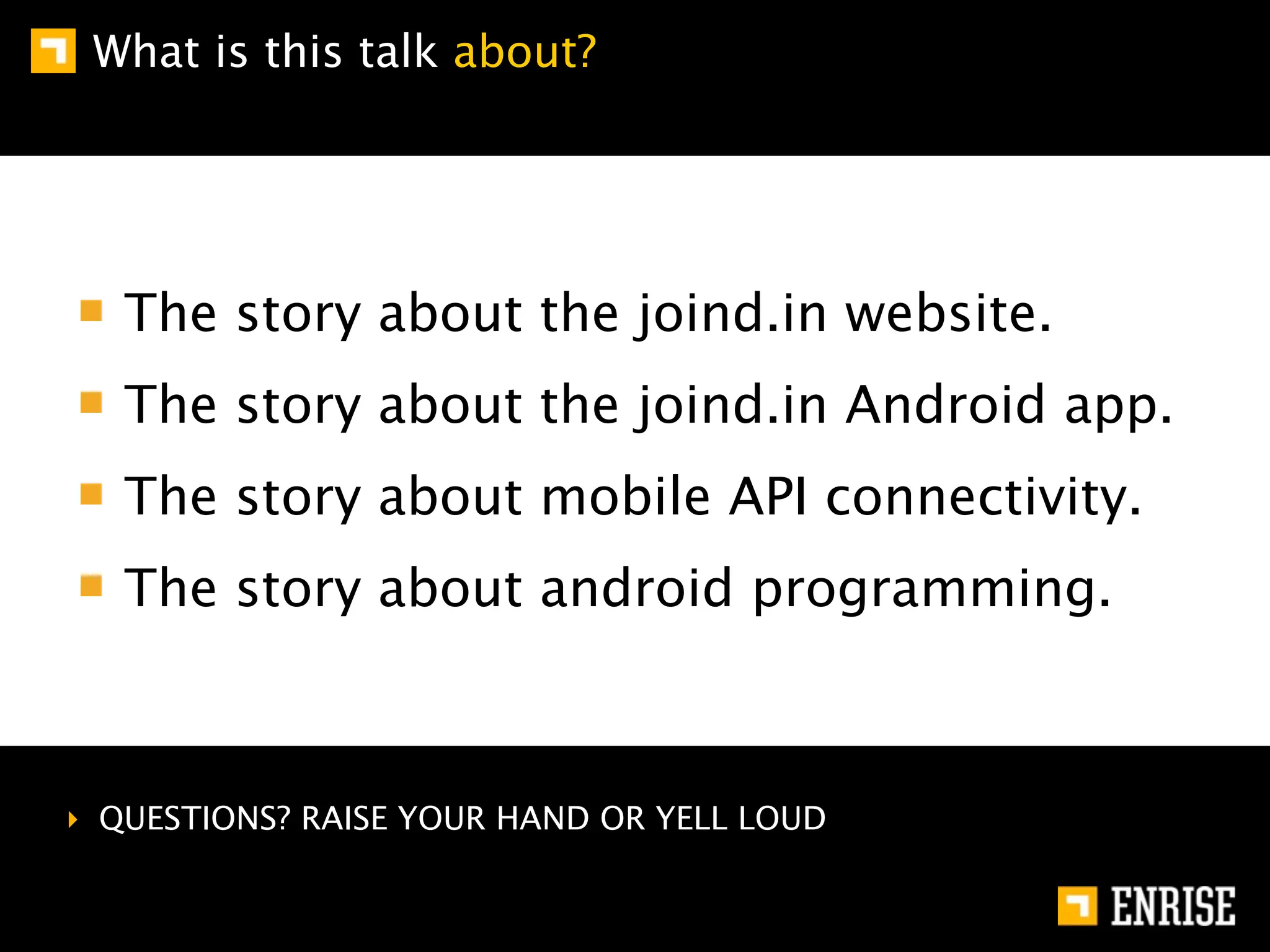 What is this talk about?




   The story about the joind.in website.
   The story about the joind.in Android app.
   The story about mobile API connectivity.
   The story about android programming.



‣ QUESTIONS? RAISE YOUR HAND OR YELL LOUD
 