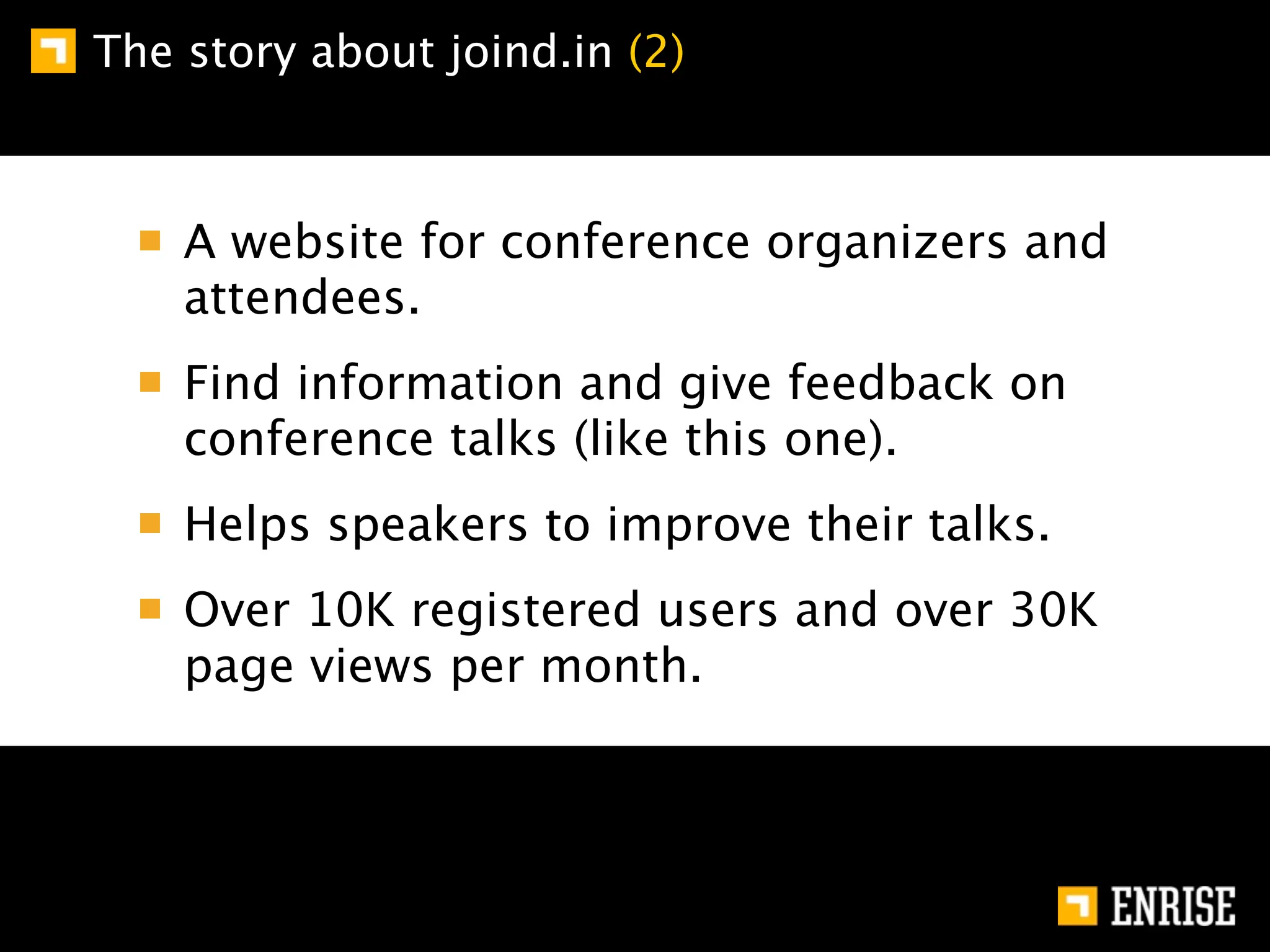 The story about joind.in (2)



    A website for conference organizers and
    attendees.
    Find information and give feedback on
    conference talks (like this one).
    Helps speakers to improve their talks.
    Over 10K registered users and over 30K
    page views per month.
 