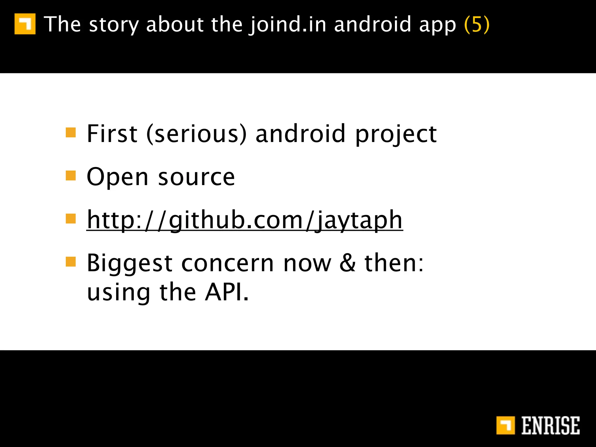 The story about the joind.in android app (5)




    First (serious) android project
    Open source
    http://github.com/jaytaph
    Biggest concern now & then:
    using the API.
 
