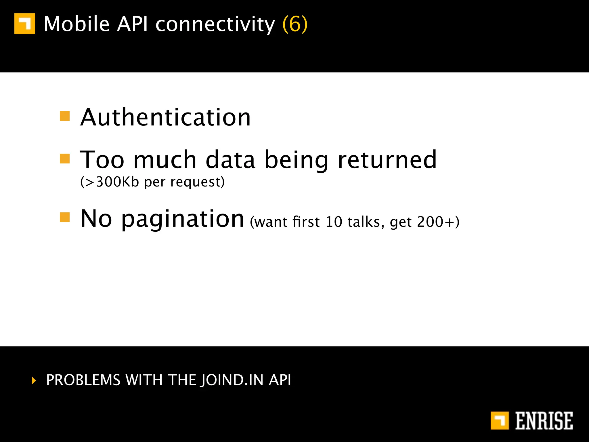 Mobile API connectivity (6)



      Authentication
      Too much data being returned
      (>300Kb per request)

      No pagination (want ﬁrst 10 talks, get 200+)




‣ PROBLEMS WITH THE JOIND.IN API
 