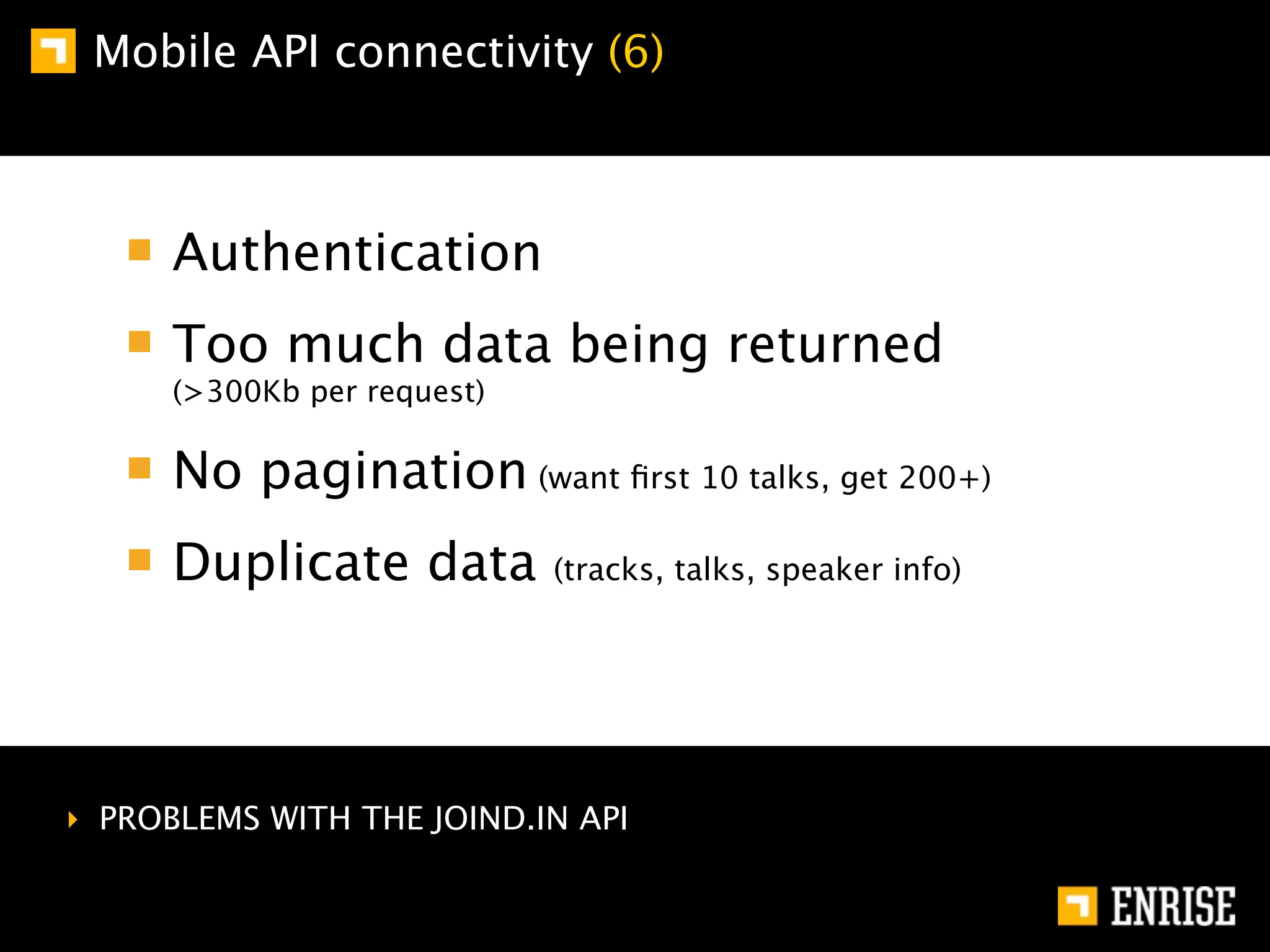 Mobile API connectivity (6)



      Authentication
      Too much data being returned
      (>300Kb per request)

      No pagination (want ﬁrst 10 talks, get 200+)
      Duplicate data         (tracks, talks, speaker info)




‣ PROBLEMS WITH THE JOIND.IN API
 