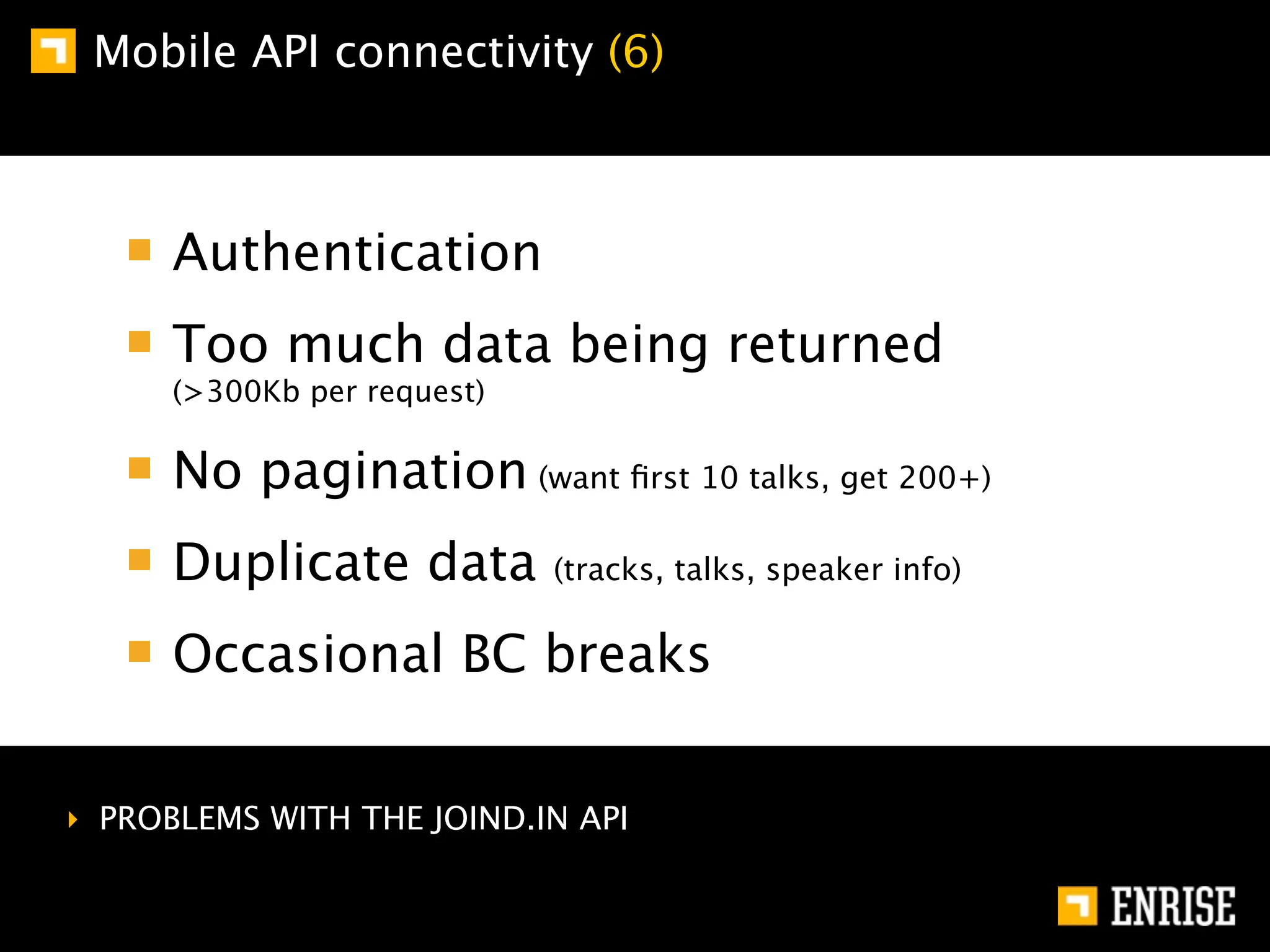 Mobile API connectivity (6)



      Authentication
      Too much data being returned
      (>300Kb per request)

      No pagination (want ﬁrst 10 talks, get 200+)
      Duplicate data         (tracks, talks, speaker info)

      Occasional BC breaks


‣ PROBLEMS WITH THE JOIND.IN API
 