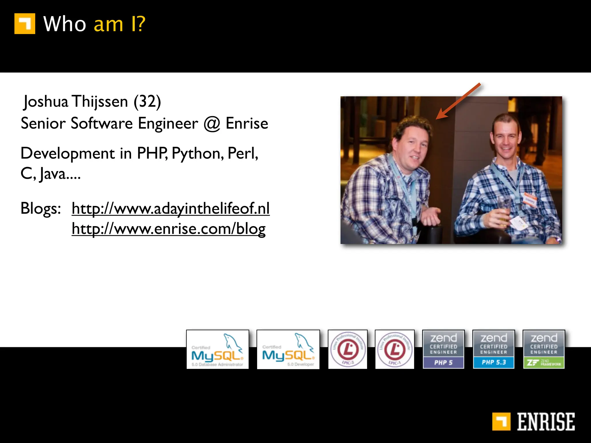 Who am I?


Joshua Thijssen (32)
Senior Software Engineer @ Enrise
Development in PHP, Python, Perl,
C, Java....

Blogs: http://www.adayinthelifeof.nl
       http://www.enrise.com/blog
 