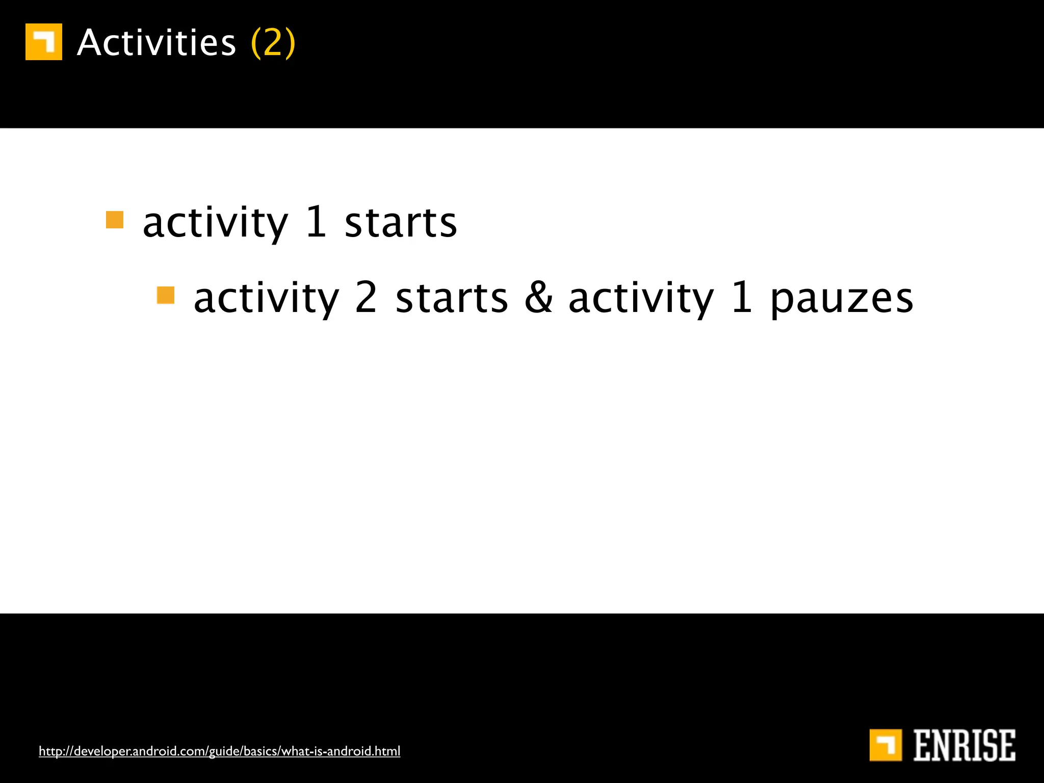 Activities (2)



                 activity 1 starts
                          activity 2 starts & activity 1 pauzes




http://developer.android.com/guide/basics/what-is-android.html
 