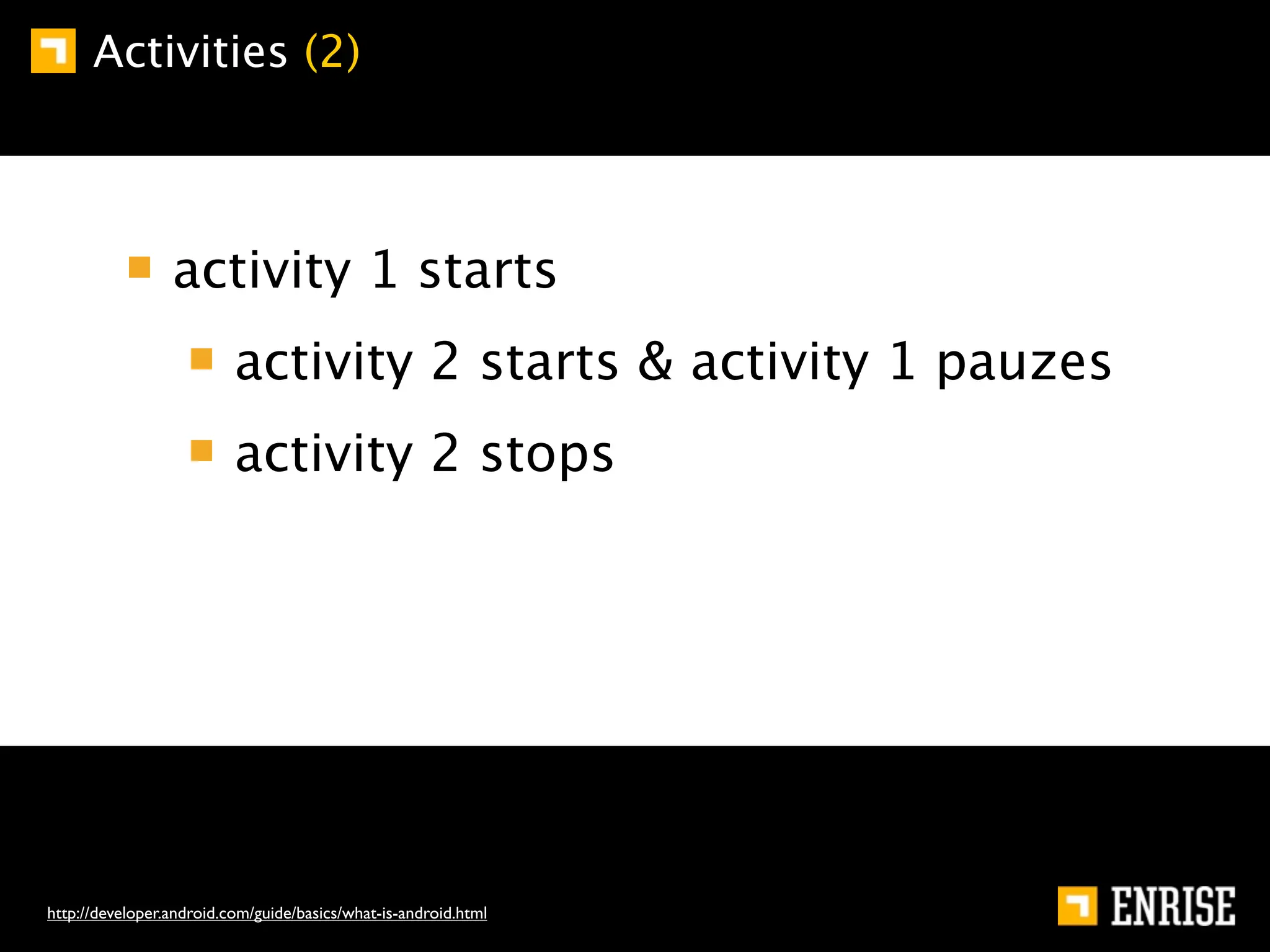 Activities (2)



                 activity 1 starts
                          activity 2 starts & activity 1 pauzes
                          activity 2 stops




http://developer.android.com/guide/basics/what-is-android.html
 
