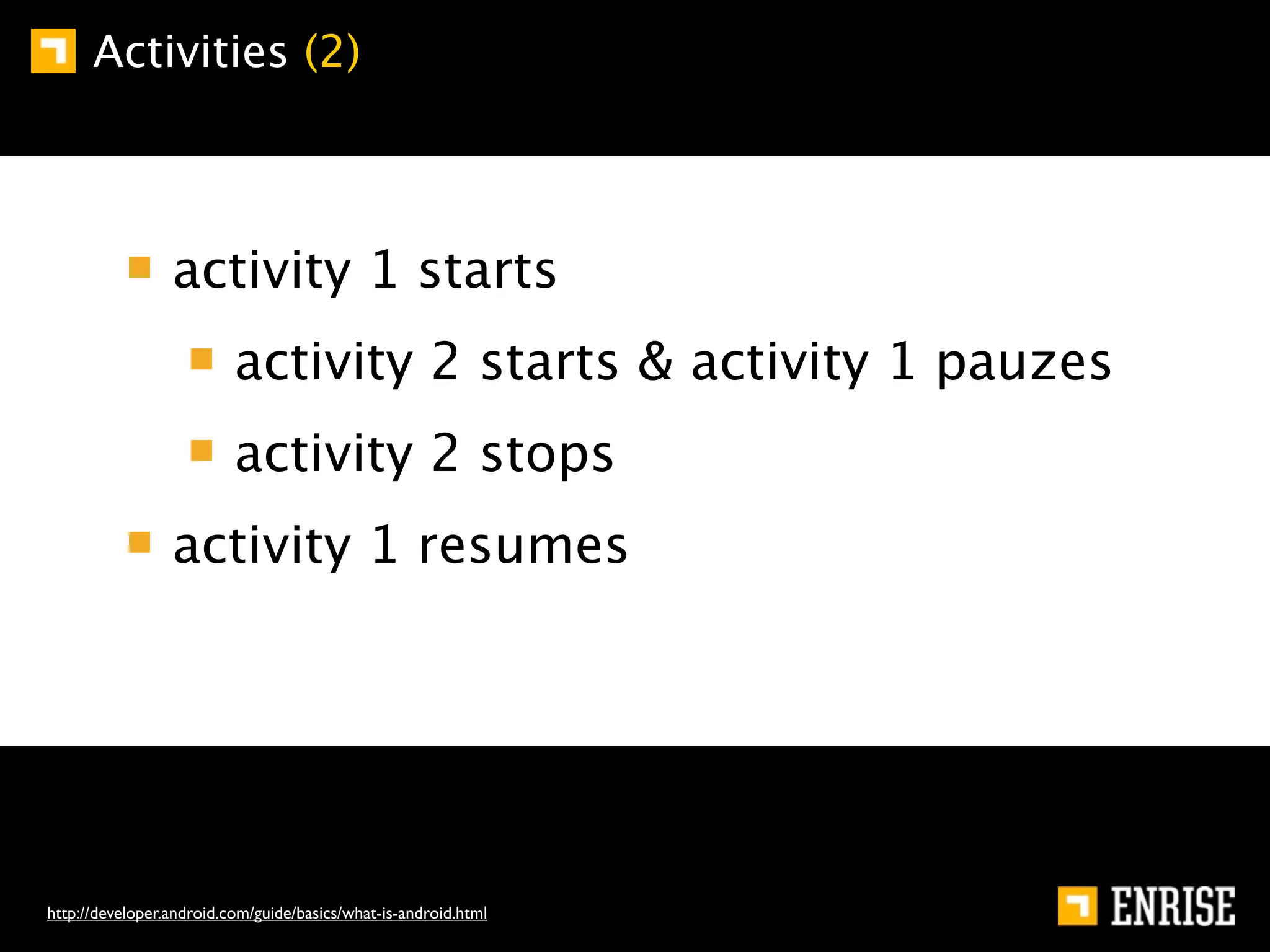 Activities (2)



                 activity 1 starts
                          activity 2 starts & activity 1 pauzes
                          activity 2 stops
                 activity 1 resumes




http://developer.android.com/guide/basics/what-is-android.html
 
