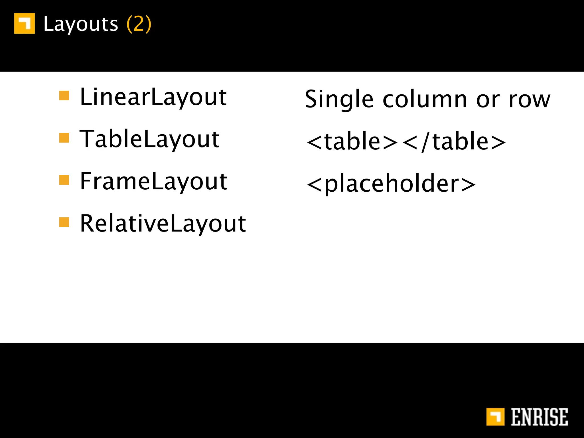 Layouts (2)


   LinearLayout     Single column or row
   TableLayout      <table></table>
   FrameLayout      <placeholder>
   RelativeLayout
 