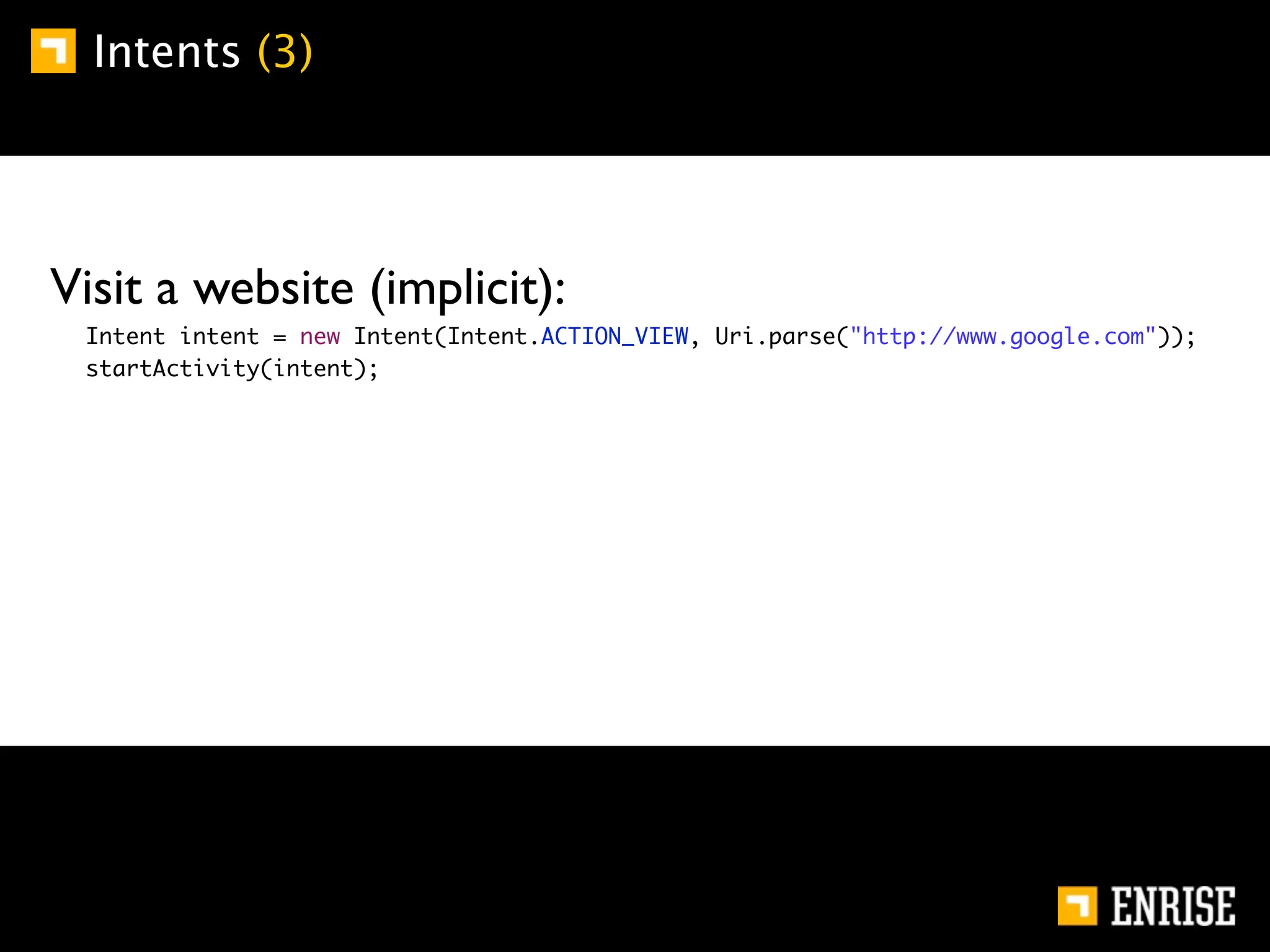 Intents (3)




    Visit a website (implicit):
	   	   Intent intent = new Intent(Intent.ACTION_VIEW, Uri.parse("http://www.google.com"));
	   	   startActivity(intent);
 