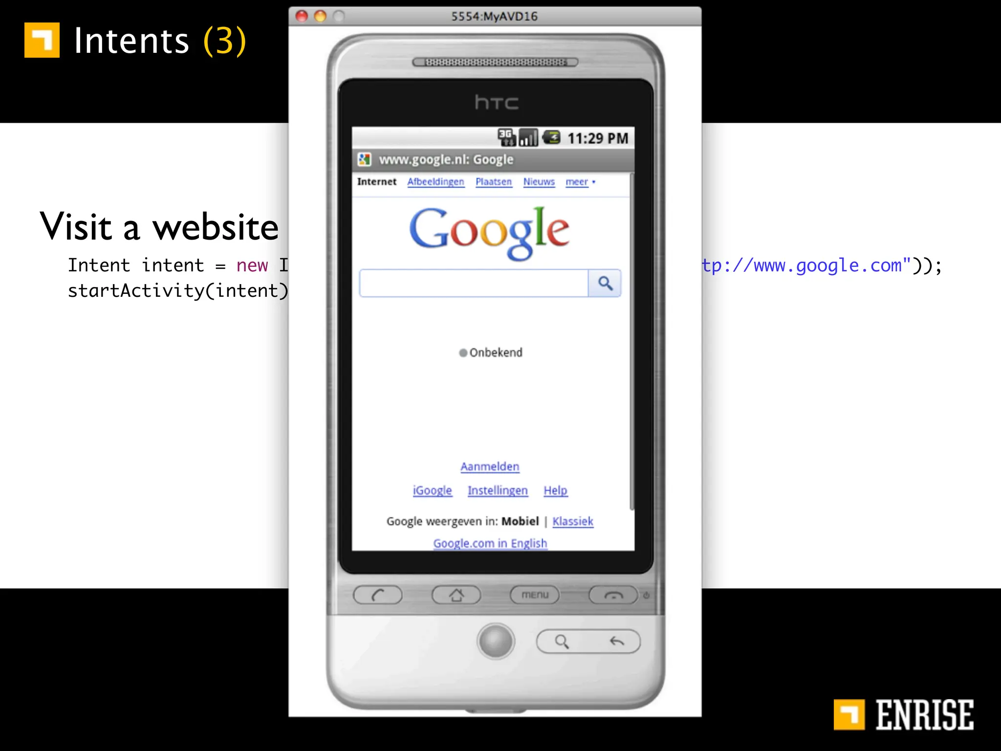 Intents (3)




    Visit a website (implicit):
	   	   Intent intent = new Intent(Intent.ACTION_VIEW, Uri.parse("http://www.google.com"));
	   	   startActivity(intent);
 