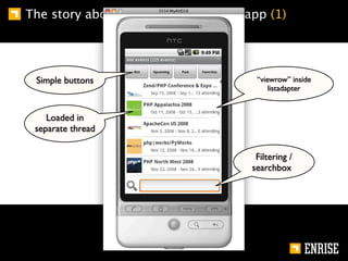 The story about the joind.in android app (1)




 Simple buttons                        “viewrow” inside
                                           listadapter


    Loaded in
 separate thread

                                       Filtering /
                                      searchbox
 