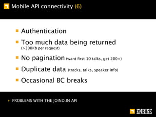 Mobile API connectivity (6)



      Authentication
      Too much data being returned
      (>300Kb per request)

      No pagination (want ﬁrst 10 talks, get 200+)
      Duplicate data         (tracks, talks, speaker info)

      Occasional BC breaks


‣ PROBLEMS WITH THE JOIND.IN API
 