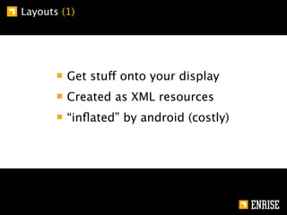 Layouts (1)




         Get stuff onto your display
         Created as XML resources
         “inﬂated” by android (costly)
 
