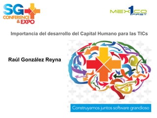 Importancia del desarrollo del Capital Humano para las TICs
Raúl González Reyna
 