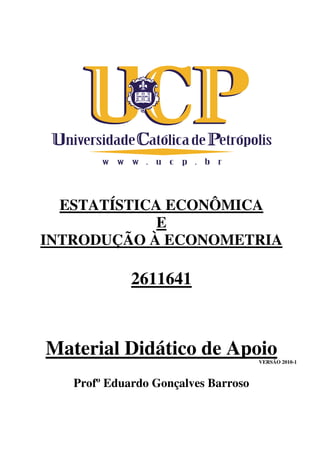 ESTATÍSTICA ECONÔMICA
E
INTRODUÇÃO À ECONOMETRIA
2611641
Material Didático de ApoioVERSÃO 2010-1
Profº Eduardo Gonçalves Barroso
 